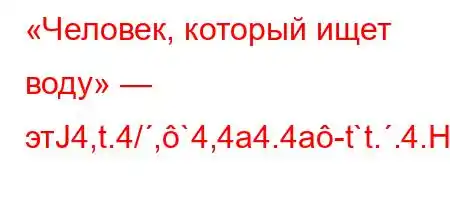 «Человек, который ищет воду» — этЈ4,t.4/,`4,4a4.4a-t`t..4.H4`4//4,4/O